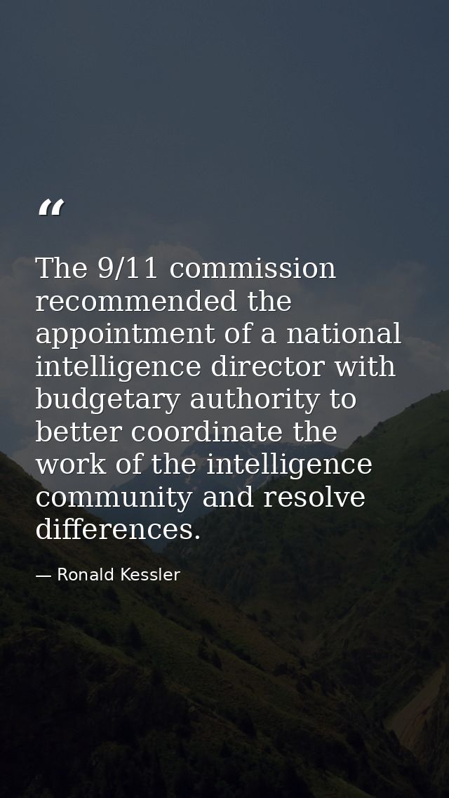 The 9/11 commission recommended the appointment of a national intelligence director with budgetary authority to better c — Ronald Kessler