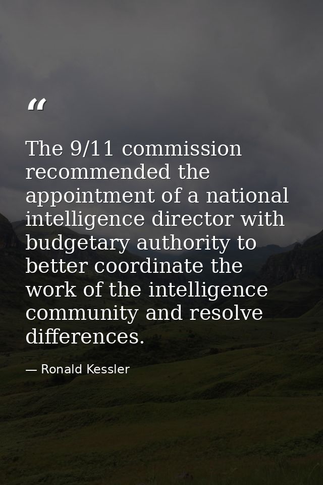 The 9/11 commission recommended the appointment of a national intelligence director with budgetary authority to better c — Ronald Kessler