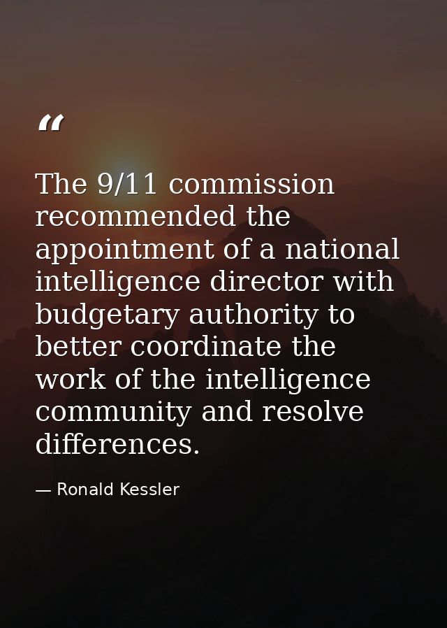 The 9/11 commission recommended the appointment of a national intelligence director with budgetary authority to better c — Ronald Kessler