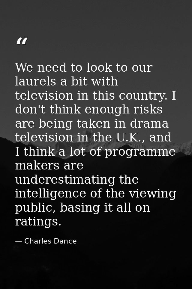 We need to look to our laurels a bit with television in this country. I don't think enough risks are being taken in dram — Charles Dance