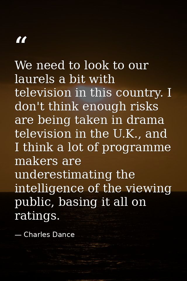We need to look to our laurels a bit with television in this country. I don't think enough risks are being taken in dram — Charles Dance