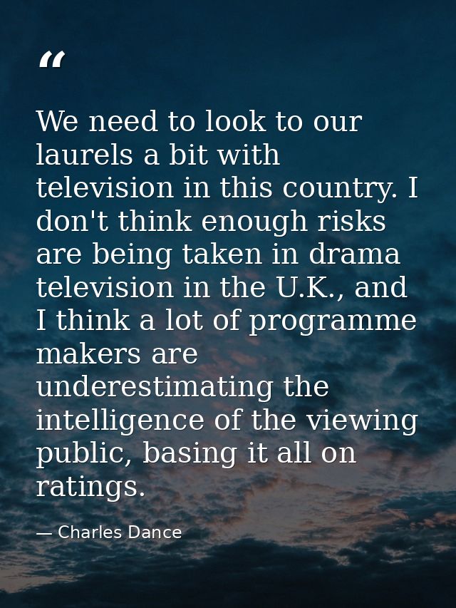 We need to look to our laurels a bit with television in this country. I don't think enough risks are being taken in dram — Charles Dance