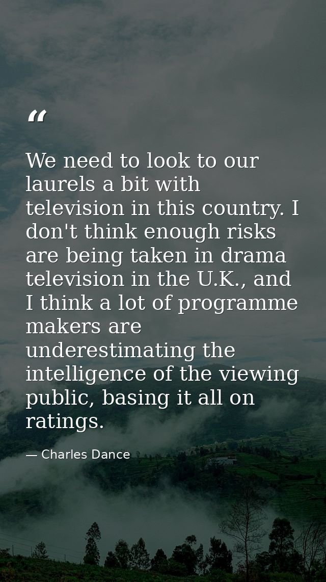 We need to look to our laurels a bit with television in this country. I don't think enough risks are being taken in dram — Charles Dance