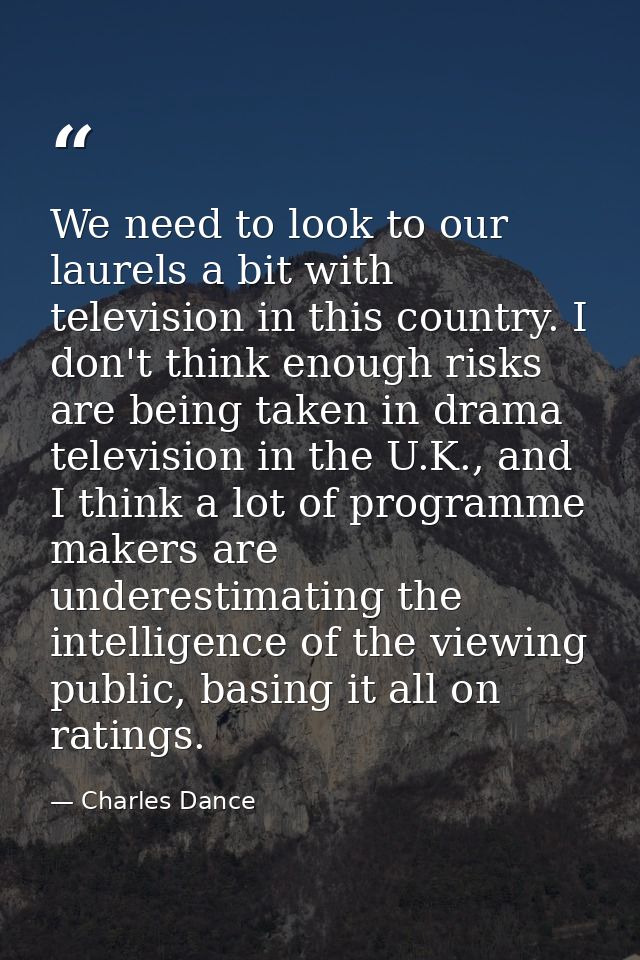 We need to look to our laurels a bit with television in this country. I don't think enough risks are being taken in dram — Charles Dance