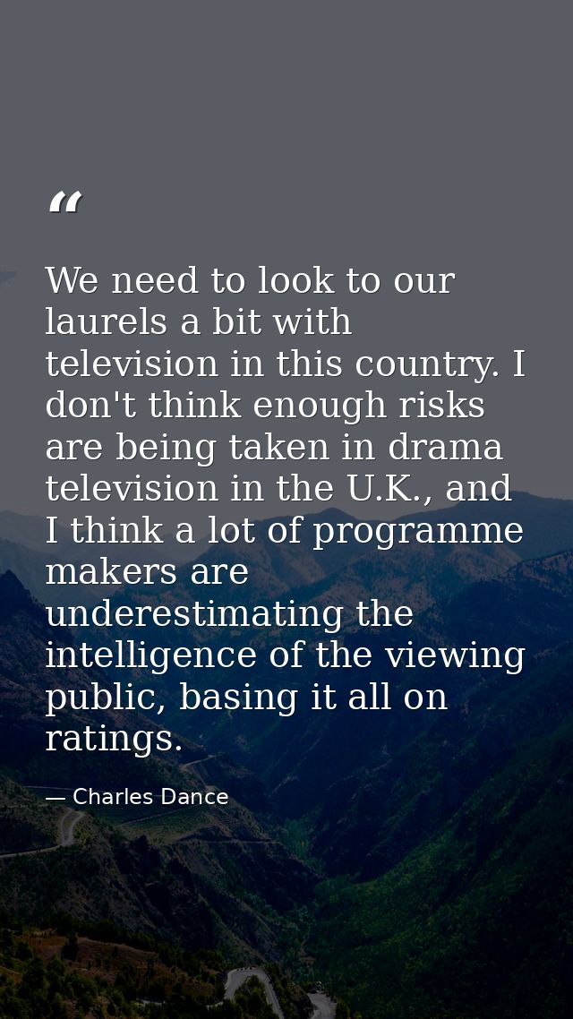 We need to look to our laurels a bit with television in this country. I don't think enough risks are being taken in dram — Charles Dance
