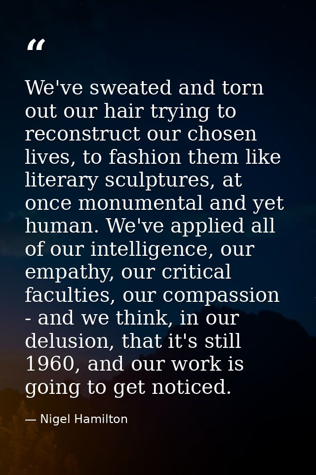 We've sweated and torn out our hair trying to reconstruct our chosen lives, to fashion them like literary sculptures, at — Nigel Hamilton