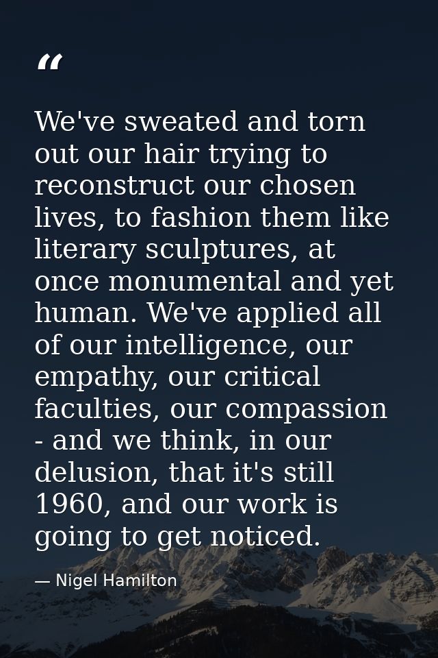 We've sweated and torn out our hair trying to reconstruct our chosen lives, to fashion them like literary sculptures, at — Nigel Hamilton