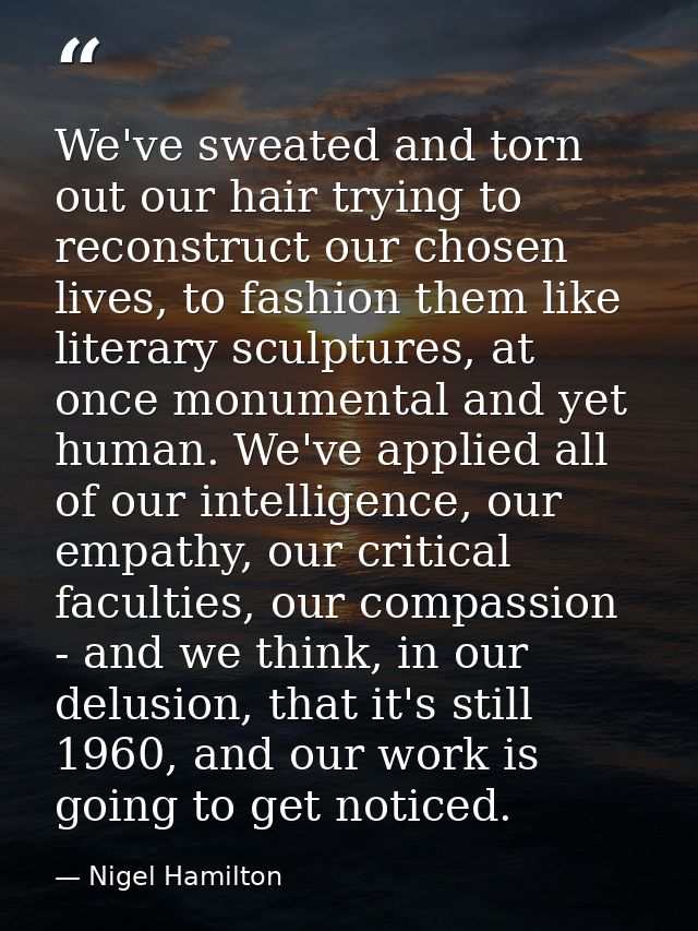 We've sweated and torn out our hair trying to reconstruct our chosen lives, to fashion them like literary sculptures, at — Nigel Hamilton