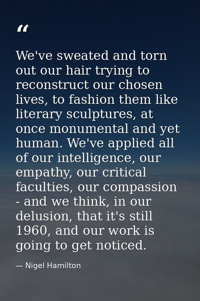 We've sweated and torn out our hair trying to reconstruct our chosen lives, to fashion them like literary sculptures, at — Nigel Hamilton