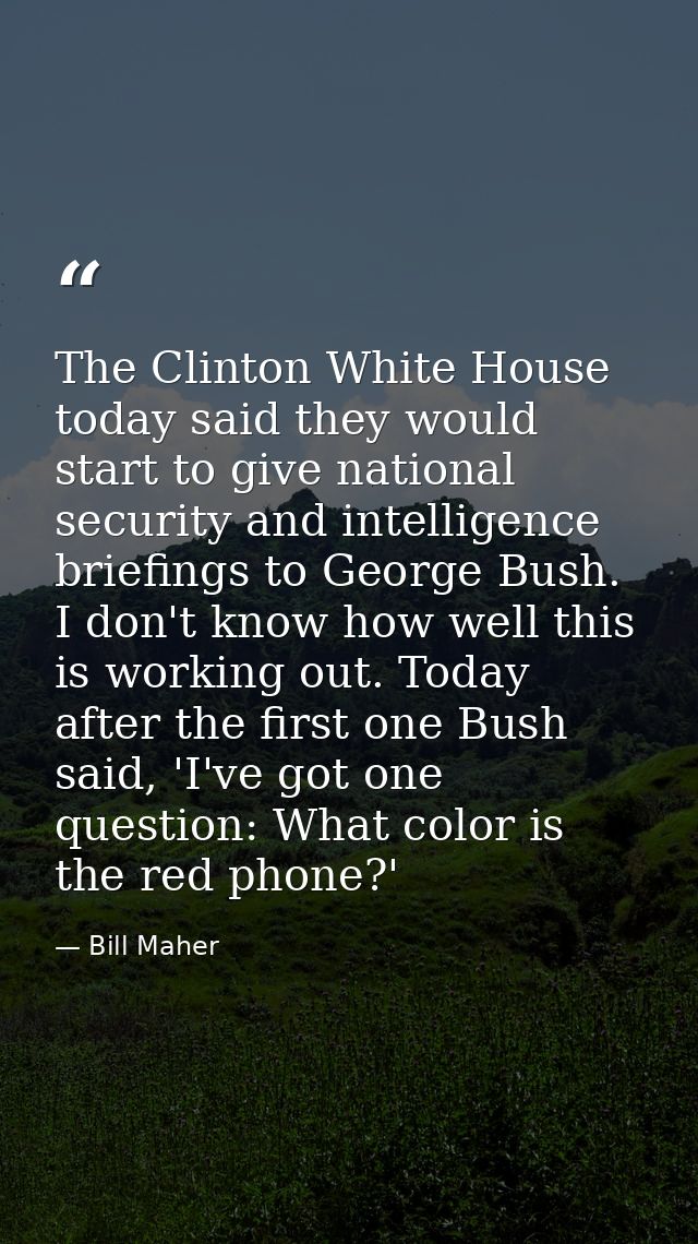 The Clinton White House today said they would start to give national security and intelligence briefings to George Bush. — Bill Maher