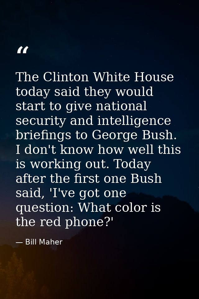 The Clinton White House today said they would start to give national security and intelligence briefings to George Bush. — Bill Maher