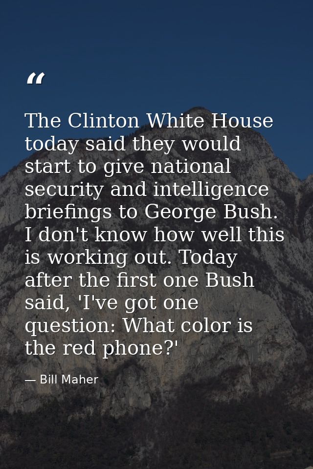 The Clinton White House today said they would start to give national security and intelligence briefings to George Bush. — Bill Maher