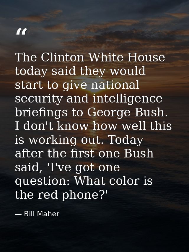 The Clinton White House today said they would start to give national security and intelligence briefings to George Bush. — Bill Maher