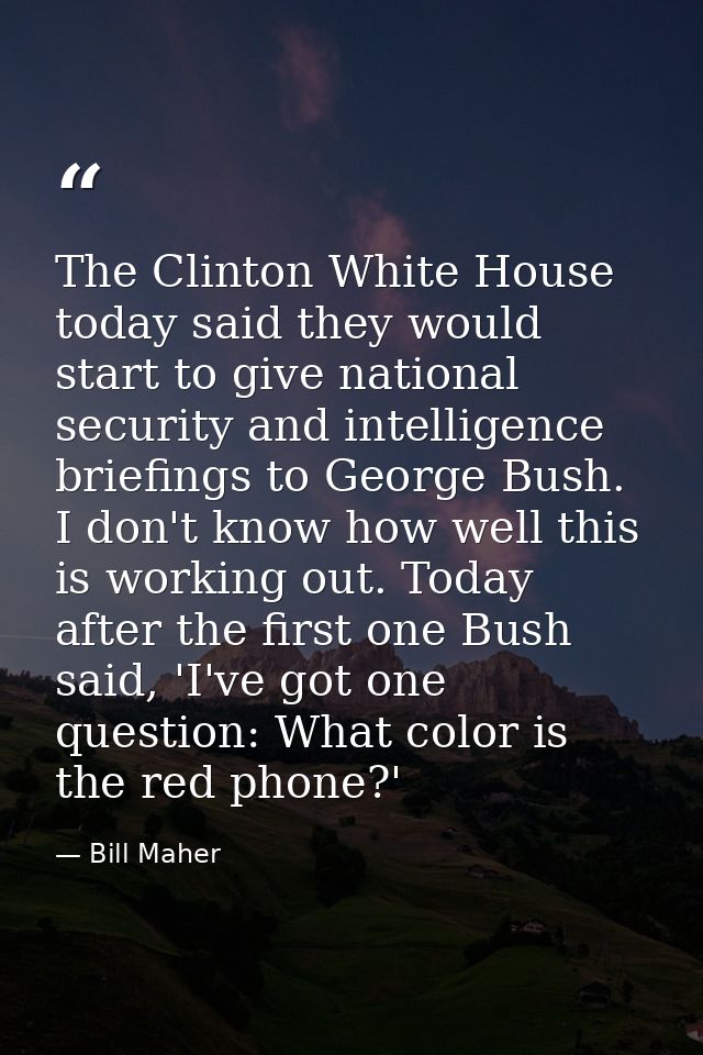 The Clinton White House today said they would start to give national security and intelligence briefings to George Bush. — Bill Maher