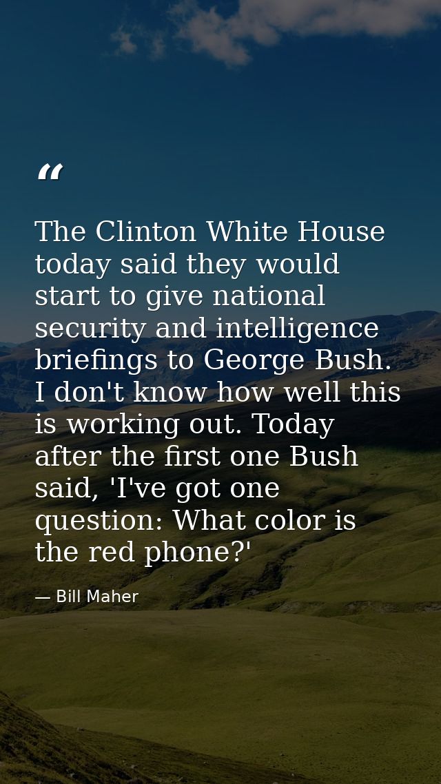 The Clinton White House today said they would start to give national security and intelligence briefings to George Bush. — Bill Maher