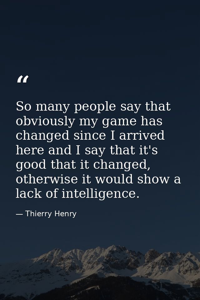 So many people say that obviously my game has changed since I arrived here and I say that it's good that it changed, oth — Thierry Henry