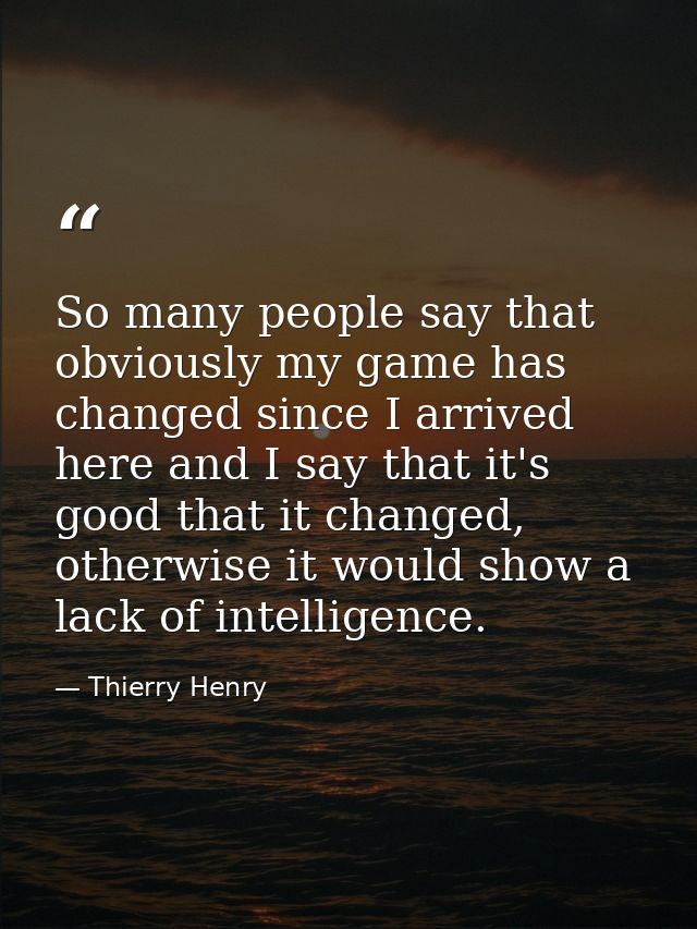 So many people say that obviously my game has changed since I arrived here and I say that it's good that it changed, oth — Thierry Henry
