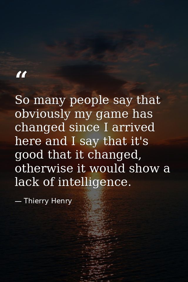 So many people say that obviously my game has changed since I arrived here and I say that it's good that it changed, oth — Thierry Henry