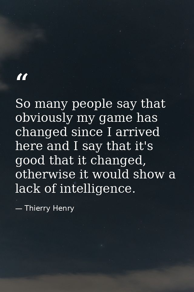 So many people say that obviously my game has changed since I arrived here and I say that it's good that it changed, oth — Thierry Henry