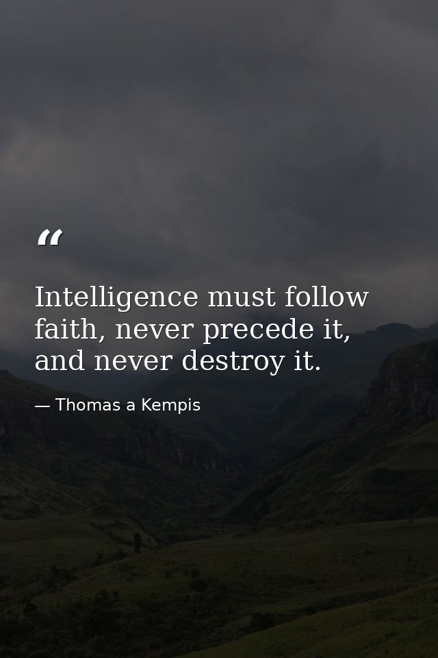 Intelligence must follow faith, never precede it, and never destroy it. — Thomas a Kempis