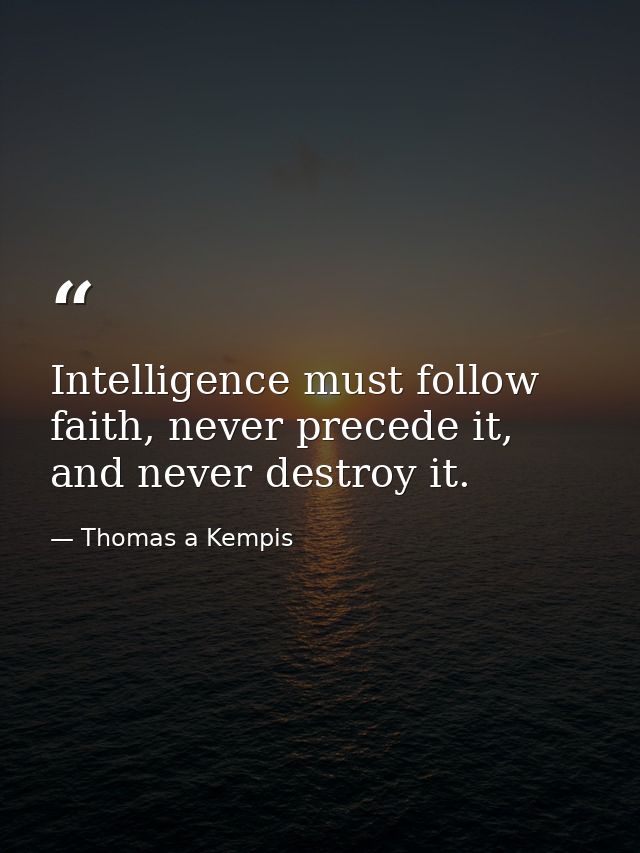 Intelligence must follow faith, never precede it, and never destroy it. — Thomas a Kempis