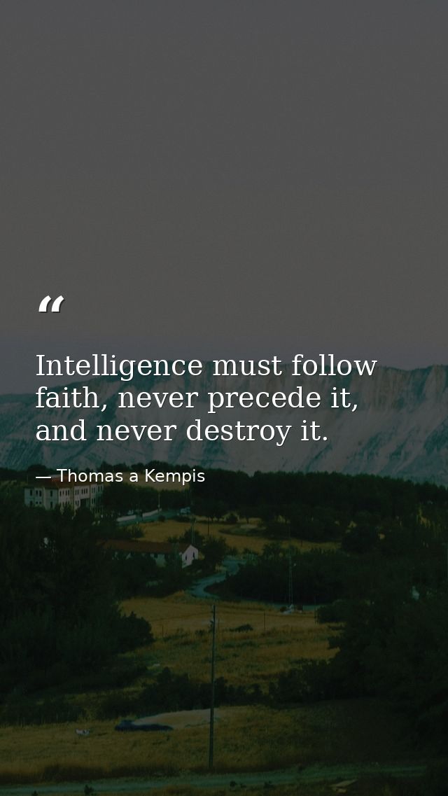 Intelligence must follow faith, never precede it, and never destroy it. — Thomas a Kempis