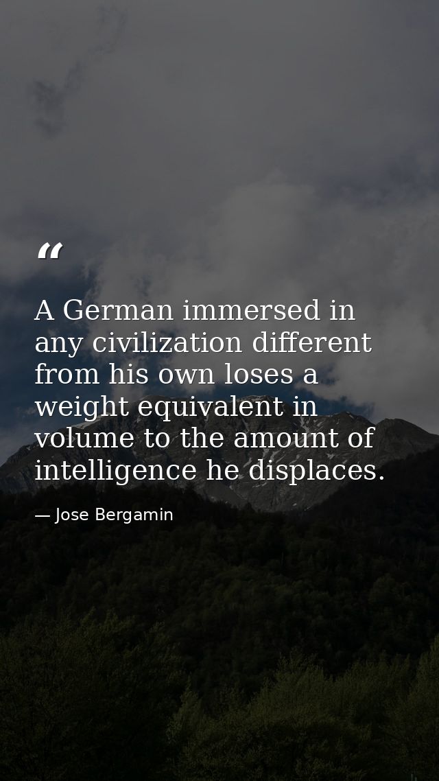 A German immersed in any civilization different from his own loses a weight equivalent in volume to the amount of intell — Jose Bergamin