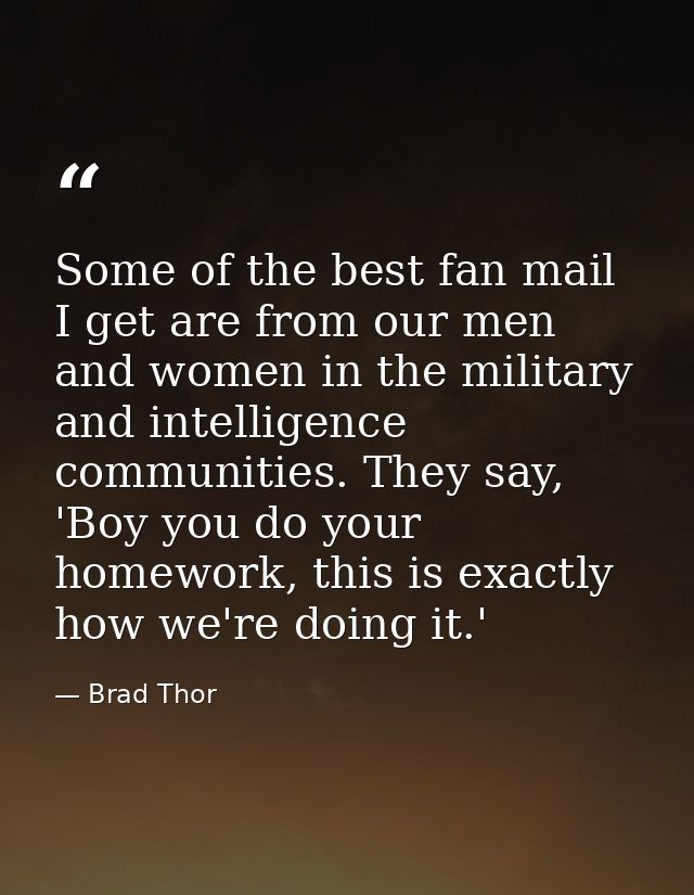 Some of the best fan mail I get are from our men and women in the military and intelligence communities. They say, 'Boy  — Brad Thor