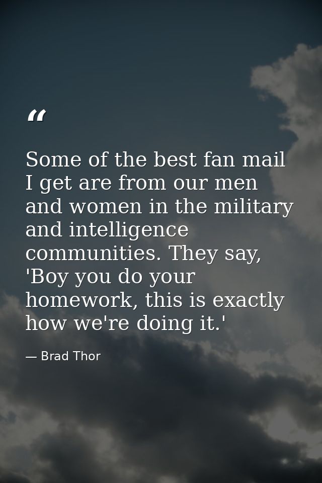 Some of the best fan mail I get are from our men and women in the military and intelligence communities. They say, 'Boy  — Brad Thor