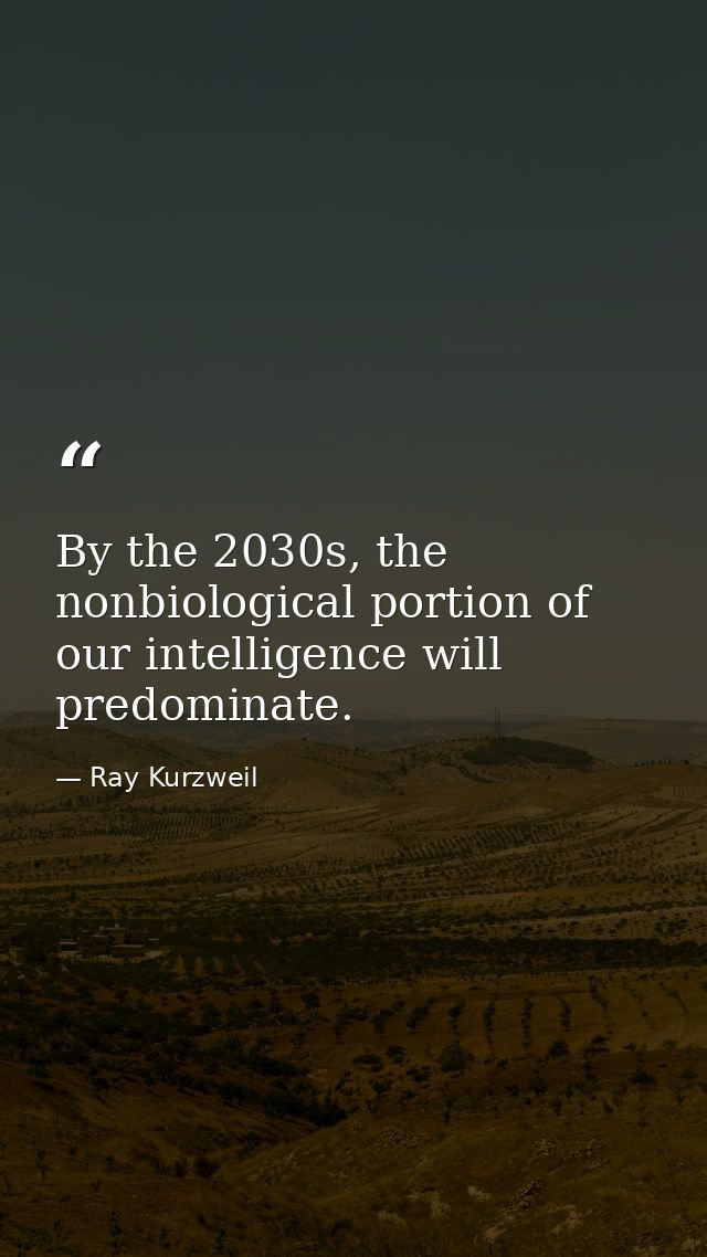 By the 2030s, the nonbiological portion of our intelligence will predominate. — Ray Kurzweil