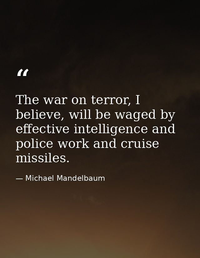 The war on terror, I believe, will be waged by effective intelligence and police work and cruise missiles. — Michael Mandelbaum