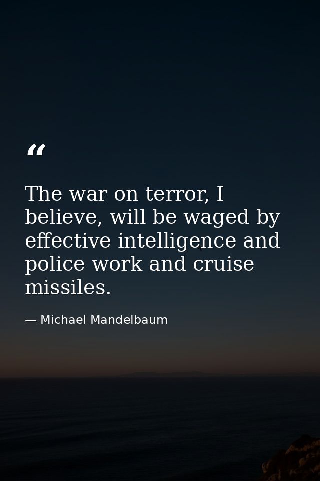 The war on terror, I believe, will be waged by effective intelligence and police work and cruise missiles. — Michael Mandelbaum
