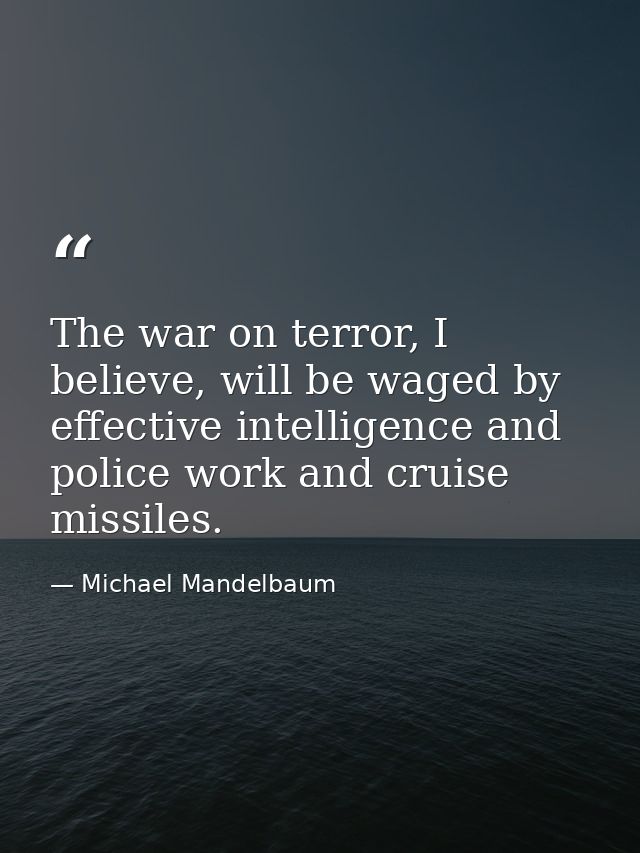 The war on terror, I believe, will be waged by effective intelligence and police work and cruise missiles. — Michael Mandelbaum