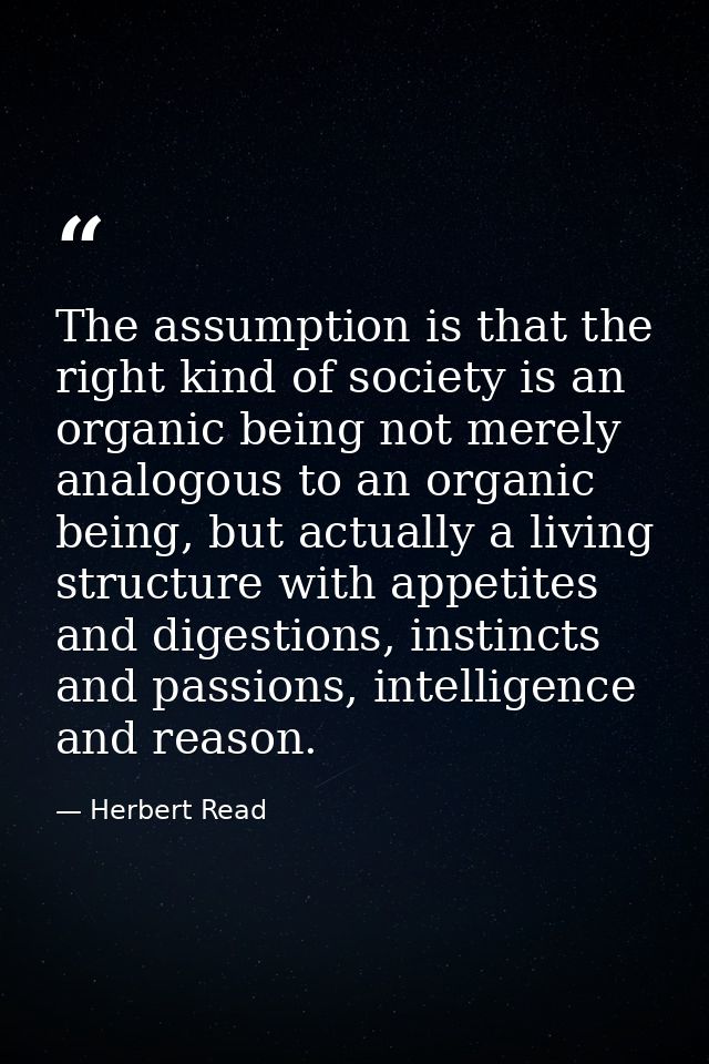 The assumption is that the right kind of society is an organic being not merely analogous to an organic being, but actua — Herbert Read
