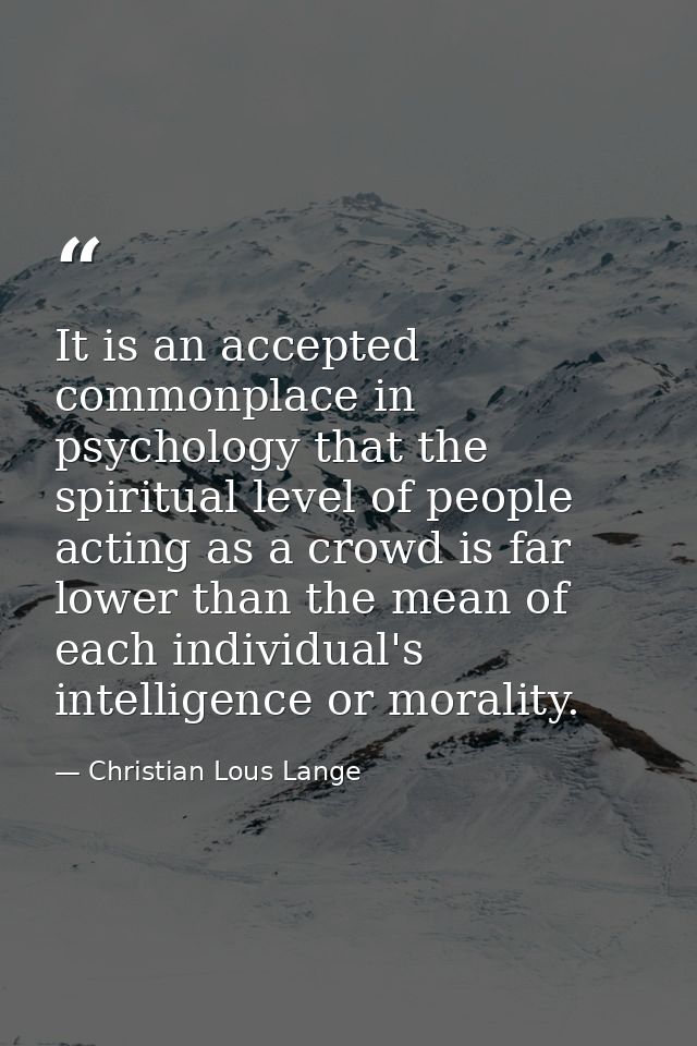 It is an accepted commonplace in psychology that the spiritual level of people acting as a crowd is far lower than the m — Christian Lous Lange