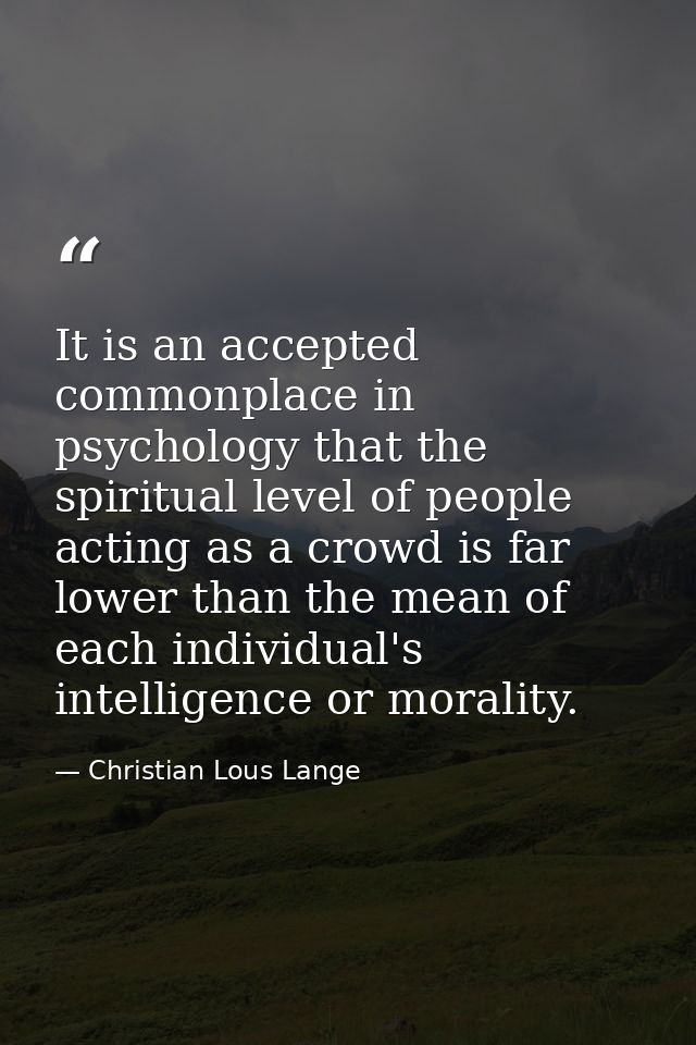 It is an accepted commonplace in psychology that the spiritual level of people acting as a crowd is far lower than the m — Christian Lous Lange