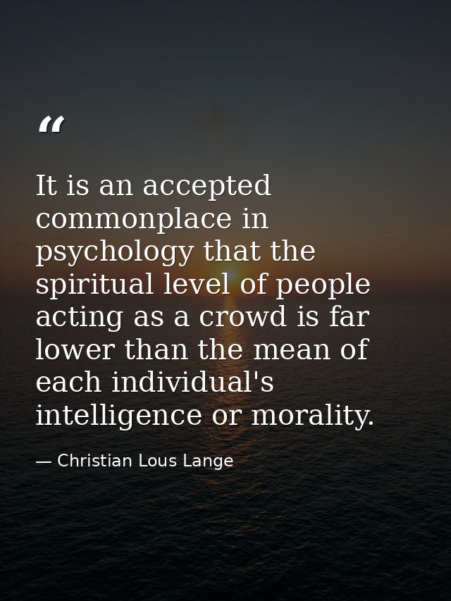 It is an accepted commonplace in psychology that the spiritual level of people acting as a crowd is far lower than the m — Christian Lous Lange