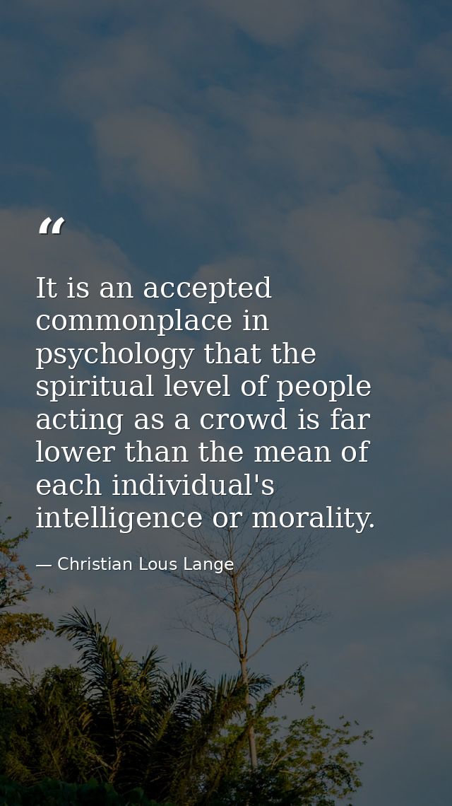 It is an accepted commonplace in psychology that the spiritual level of people acting as a crowd is far lower than the m — Christian Lous Lange