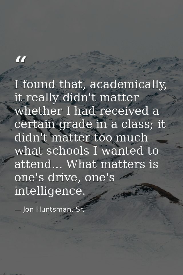 I found that, academically, it really didn't matter whether I had received a certain grade in a class; it didn't matter  — Jon Huntsman, Sr.