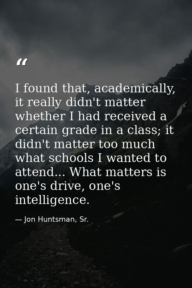 I found that, academically, it really didn't matter whether I had received a certain grade in a class; it didn't matter  — Jon Huntsman, Sr.