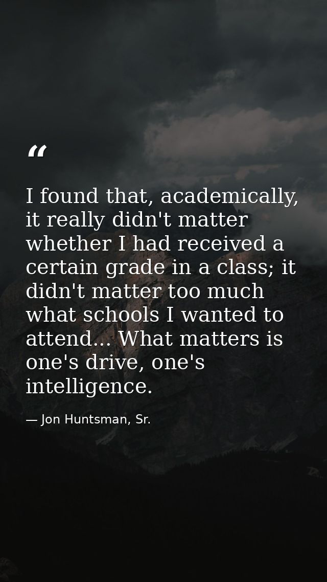 I found that, academically, it really didn't matter whether I had received a certain grade in a class; it didn't matter  — Jon Huntsman, Sr.
