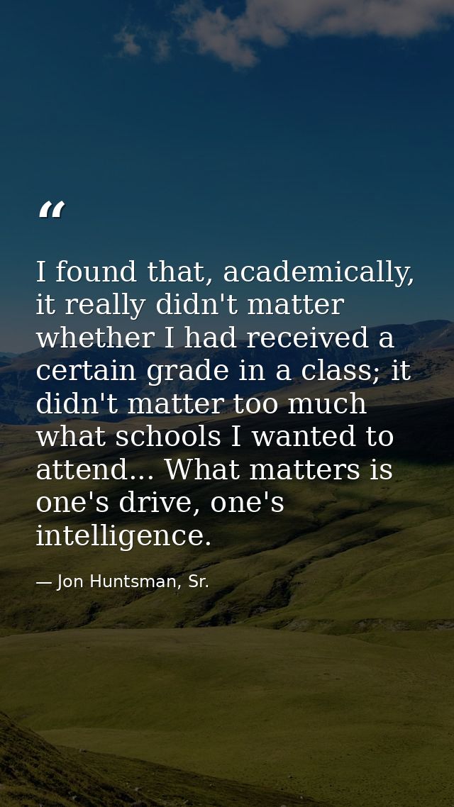 I found that, academically, it really didn't matter whether I had received a certain grade in a class; it didn't matter  — Jon Huntsman, Sr.