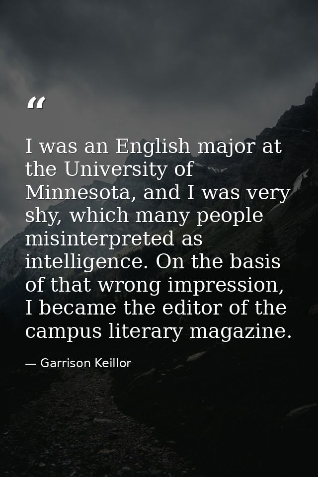 I was an English major at the University of Minnesota, and I was very shy, which many people misinterpreted as intellige — Garrison Keillor