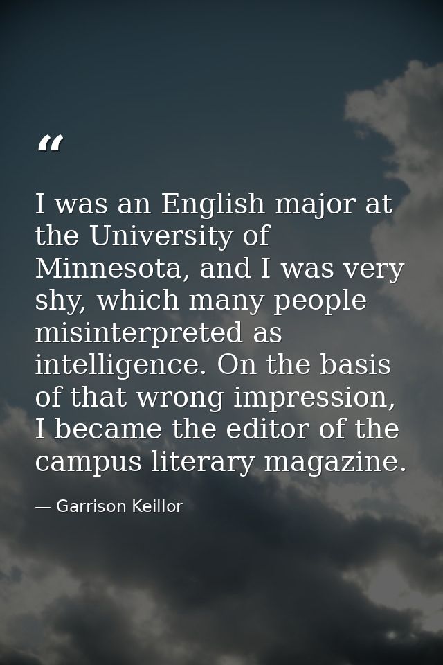 I was an English major at the University of Minnesota, and I was very shy, which many people misinterpreted as intellige — Garrison Keillor