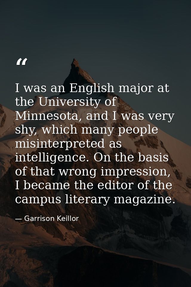 I was an English major at the University of Minnesota, and I was very shy, which many people misinterpreted as intellige — Garrison Keillor
