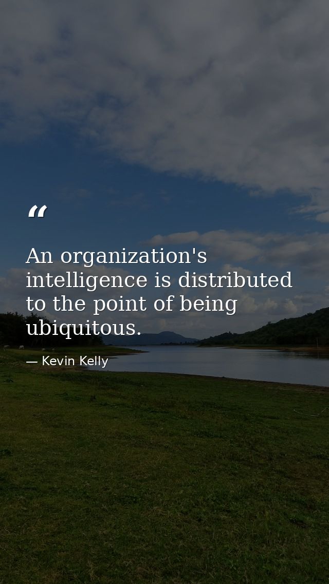 An organization's intelligence is distributed to the point of being ubiquitous. — Kevin Kelly