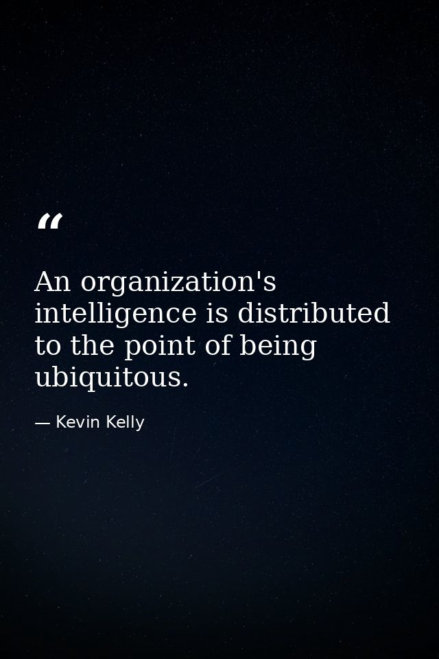 An organization's intelligence is distributed to the point of being ubiquitous. — Kevin Kelly