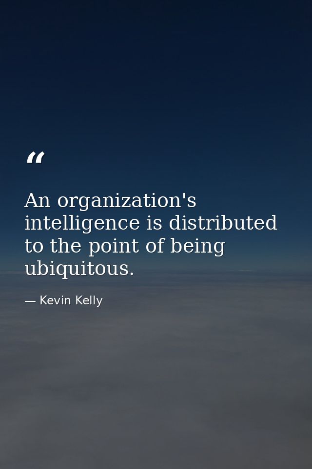 An organization's intelligence is distributed to the point of being ubiquitous. — Kevin Kelly