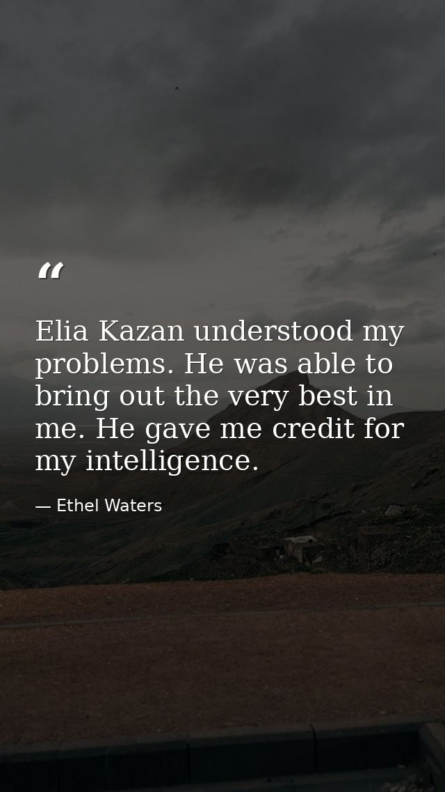 Elia Kazan understood my problems. He was able to bring out the very best in me. He gave me credit for my intelligence. — Ethel Waters