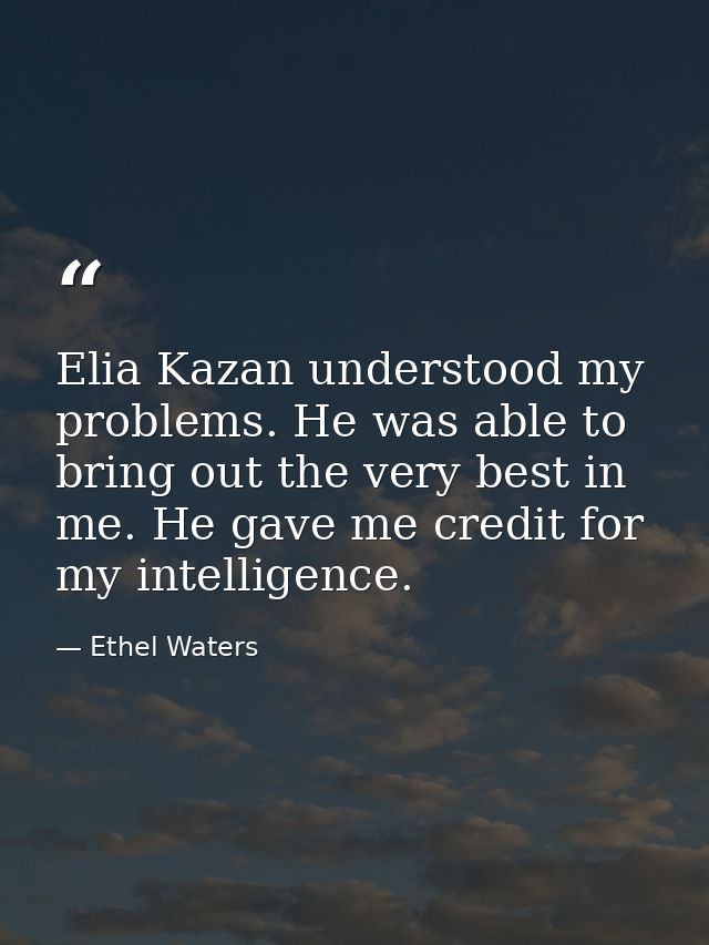 Elia Kazan understood my problems. He was able to bring out the very best in me. He gave me credit for my intelligence. — Ethel Waters
